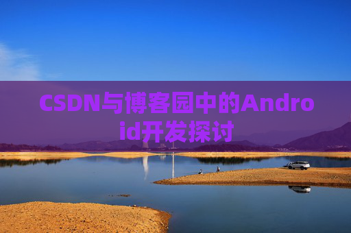 CSDN与博客园中的Android开发探讨